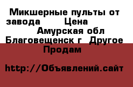 Микшерные пульты от завода MCF › Цена ­ 14900-79900 - Амурская обл., Благовещенск г. Другое » Продам   